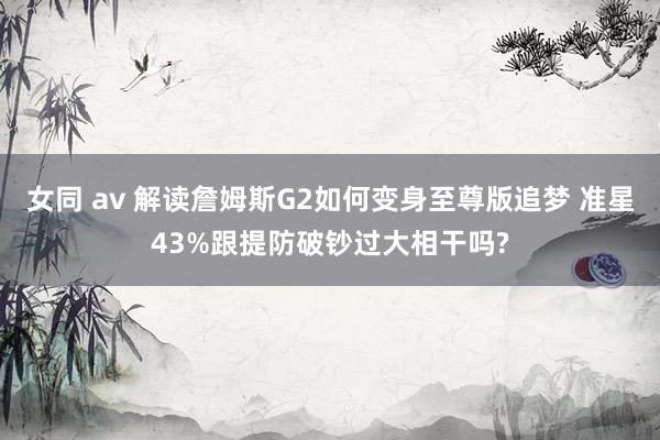 女同 av 解读詹姆斯G2如何变身至尊版追梦 准星43%跟提防破钞过大相干吗?