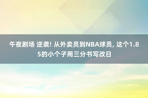 午夜剧场 逆袭! 从外卖员到NBA球员， 这个1.85的小个子用三分书写改日