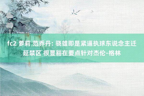 fc2 萝莉 范乔丹: 骁雄即是紧逼执球东说念主迁延禁区 很显豁在要点针对杰伦-格林