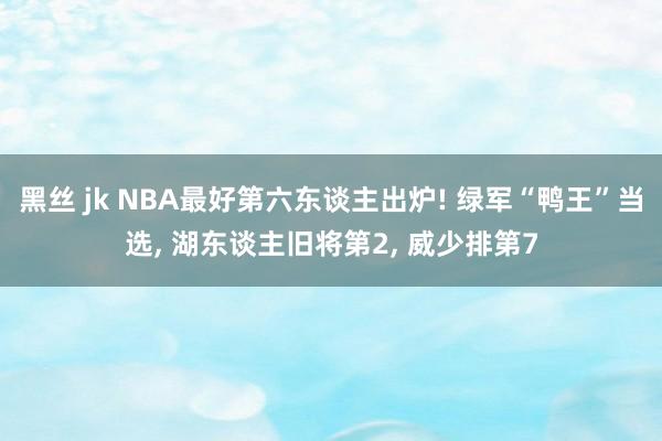 黑丝 jk NBA最好第六东谈主出炉! 绿军“鸭王”当选， 湖东谈主旧将第2， 威少排第7