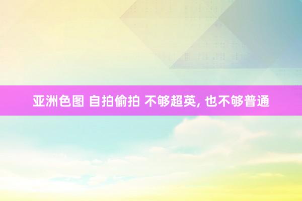 亚洲色图 自拍偷拍 不够超英， 也不够普通