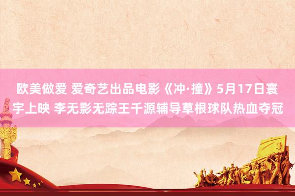 欧美做爱 爱奇艺出品电影《冲·撞》5月17日寰宇上映 李无影无踪王千源辅导草根球队热血夺冠