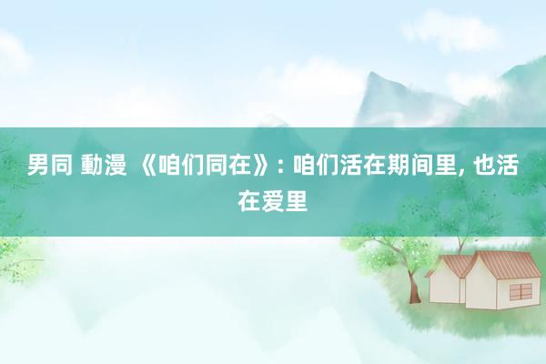 男同 動漫 《咱们同在》: 咱们活在期间里， 也活在爱里