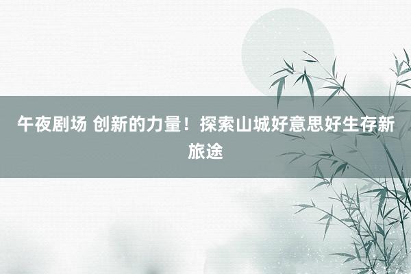 午夜剧场 创新的力量！探索山城好意思好生存新旅途