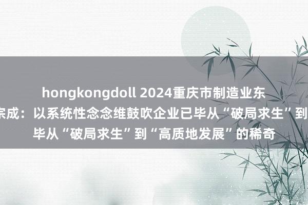 hongkongdoll 2024重庆市制造业东谈主物主题宣传｜周宗成：以系统性念念维鼓吹企业已毕从“破局求生”到“高质地发展”的稀奇