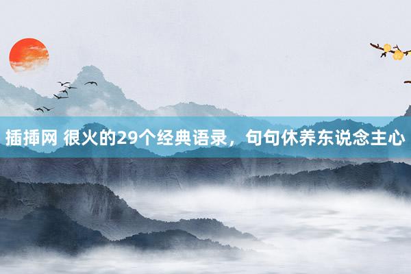 插揷网 很火的29个经典语录，句句休养东说念主心