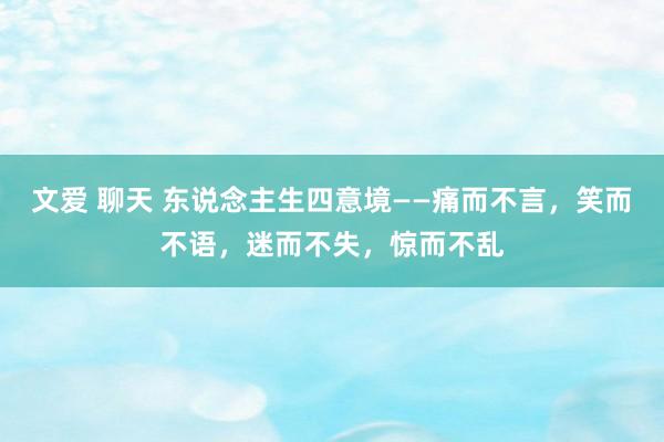 文爱 聊天 东说念主生四意境——痛而不言，笑而不语，迷而不失，惊而不乱