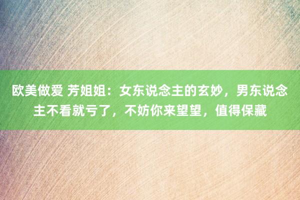 欧美做爱 芳姐姐：女东说念主的玄妙，男东说念主不看就亏了，不妨你来望望，值得保藏