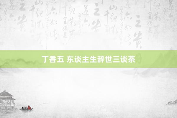 丁香五 东谈主生辞世三谈茶