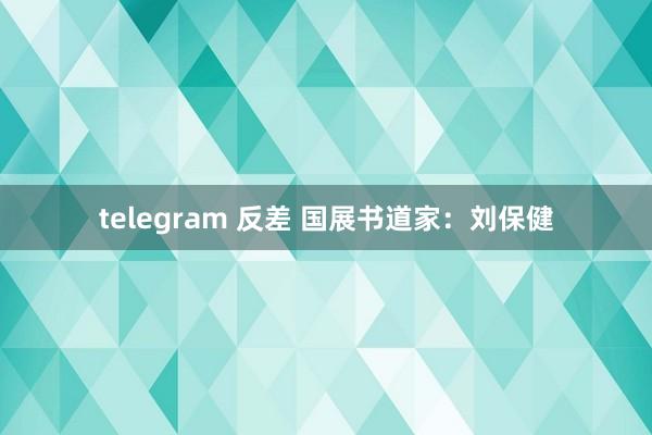 telegram 反差 国展书道家：刘保健