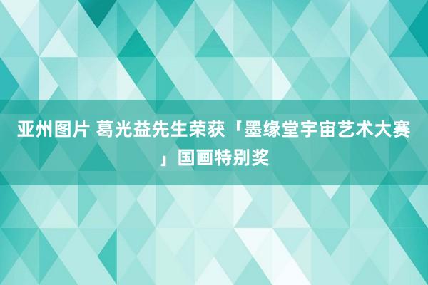 亚州图片 葛光益先生荣获「墨缘堂宇宙艺术大赛」国画特别奖