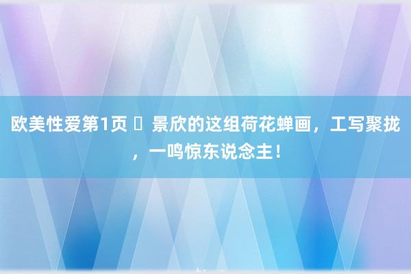 欧美性爱第1页 ​景欣的这组荷花蝉画，工写聚拢，一鸣惊东说念主！