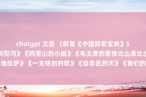 chatgpt 文爱 【群星《中国民歌宝典》5】《蟾光下的凤尾竹》《浏阳河》《阿里山的小姐》《毛主席的恩情比山高比水长》《一分钱》《圣地拉萨》《一支铭刻的歌》《自若区的天》《我们的首领毛泽东》《新货郎》《北京有个金太阳》《
