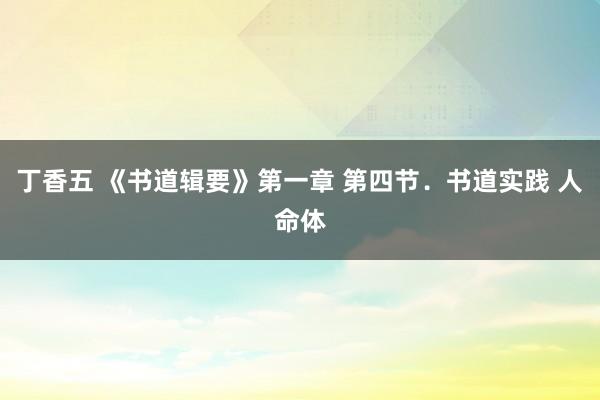 丁香五 《书道辑要》第一章 第四节．书道实践 人命体