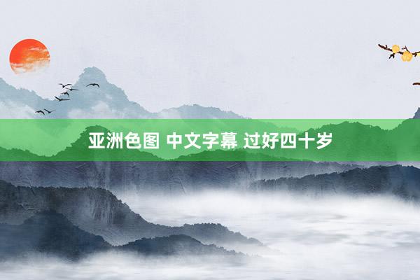 亚洲色图 中文字幕 过好四十岁