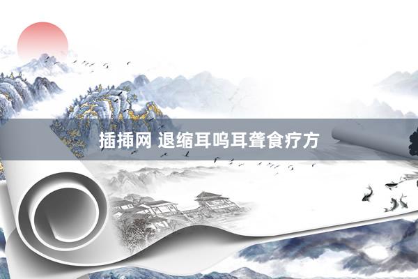 插揷网 退缩耳呜耳聋食疗方