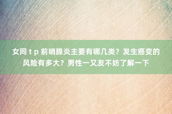 女同 t p 前哨腺炎主要有哪几类？发生癌变的风险有多大？男性一又友不妨了解一下