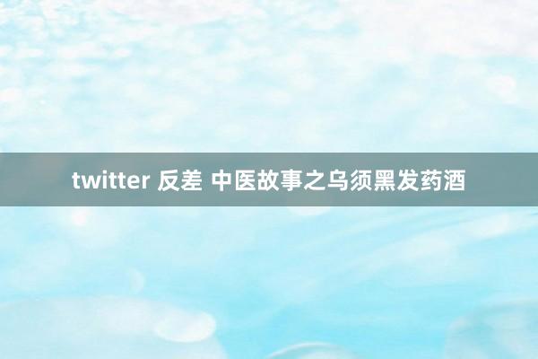 twitter 反差 中医故事之乌须黑发药酒