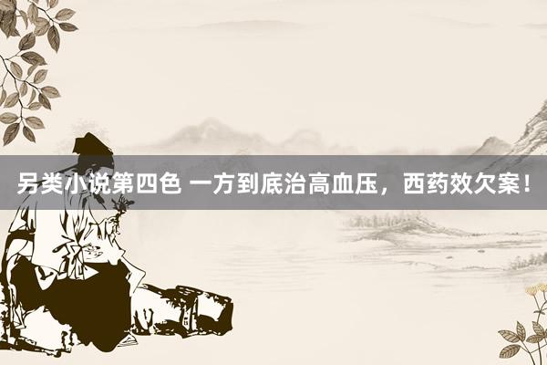 另类小说第四色 一方到底治高血压，西药效欠案！