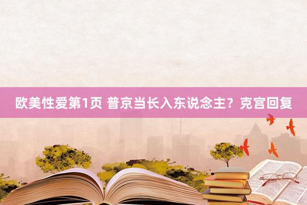 欧美性爱第1页 普京当长入东说念主？克宫回复