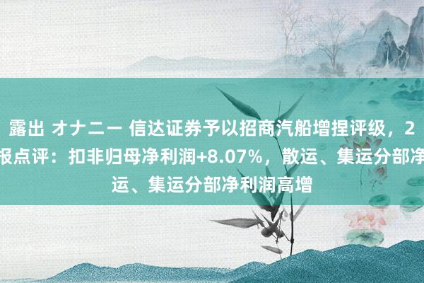 露出 オナニー 信达证券予以招商汽船增捏评级，2024年年报点评：扣非归母净利润+8.07%，散运、集运分部净利润高增