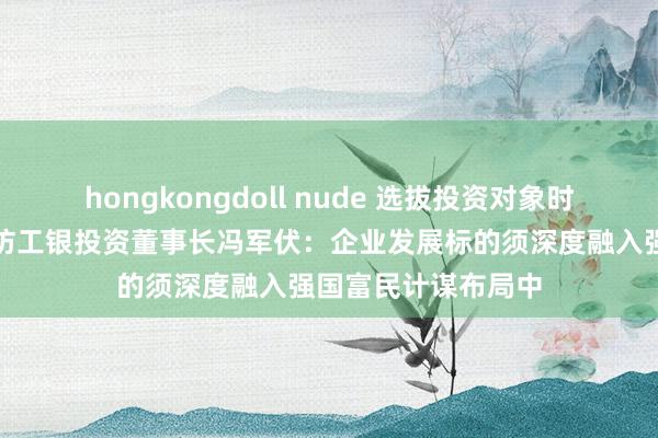 hongkongdoll nude 选拔投资对象时敬重什么？每经专访工银投资董事长冯军伏：企业发展标的须深度融入强国富民计谋布局中